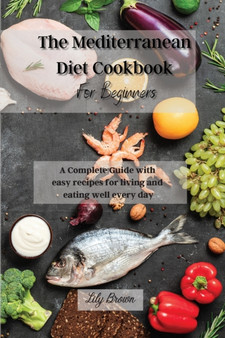 The Mediterranean Diet Cookbook For Beginners : A Complete Guide with easy recipes for living and eating well every day
