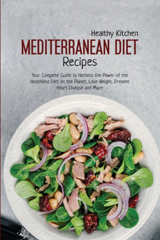 Mediterranean Diet Recipes : Your Complete Guide to Harness the Power of the Healthiest Diet on the Planet, Lose Weight, Prevent Heart Disease and More