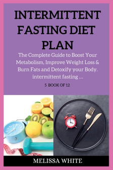Intermittent Fasting Diet Plan : The Complete Guide to Boost Your Metabolism, Improve Weight Loss & Burn Fats and Detoxify your Body.