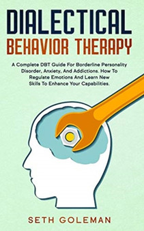 Dialectical Behavior Therapy : A Complete DBT Guide for Borderline Personality Disorder, Anxiety, and Addictions. How to Regulate Emotions and Learn New Skills to Enhance Your Capabilities.
