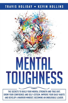 Mental Toughness : The Secrets To Build Your Mental Strength And True Grit, Grow Your Confidence And Self-Esteem, Improve Your Daily Habits And Develop A Warrior Mindset, Becoming An Unbeatable Leader