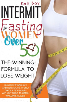 Intermittent Fasting For Women Over 50 : The Winning Formula To Unlock Metabolism And Rejuvenate. It Only Takes A Few Hours Without Food To Obtain Immediate Results