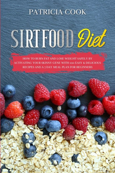 Sirtfood Diet : How to BURN FAT and LOSE WEIGHT SAFELY by Activating Your Skinny Gene with 100 EASY & DELICIOUS RECIPES and a 7 DAY MEAL PLAN for Beginners