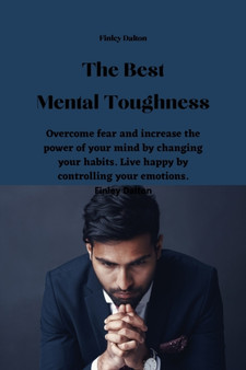 The Best Mental Toughness : Overcome fear and increase the power of your mind by changing your habits. Live happy by controlling your emotions.