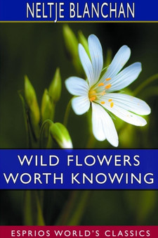 Wild Flowers Worth Knowing (Esprios Classics) : Edited by Asa Don Dickinson by Neltje Blanchan - Paperback