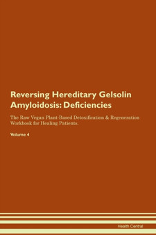 Reversing Hereditary Gelsolin Amyloidosis : Deficiencies The Raw Vegan Plant-Based Detoxification & Regeneration Workbook for Healing Patients. Volume 4