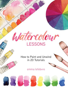 Watercolour Lessons : How to Paint and Unwind in 20 Tutorials (How to paint with watercolours for beginners) by Emma Lefebvre - Hardback