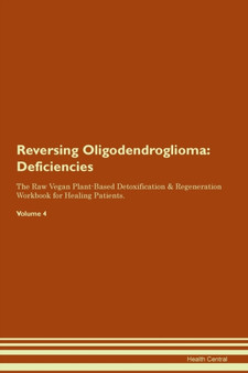 Reversing Oligodendroglioma : Deficiencies The Raw Vegan Plant-Based Detoxification & Regeneration Workbook for Healing Patients.Volume 4