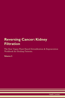 Reversing Cancer : Kidney Filtration The Raw Vegan Plant-Based Detoxification & Regeneration Workbook for Healing Patients. Volume 5