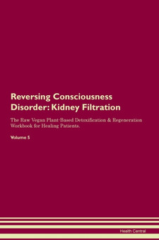 Reversing Consciousness Disorder : Kidney Filtration The Raw Vegan Plant-Based Detoxification & Regeneration Workbook for Healing Patients. Volume 5