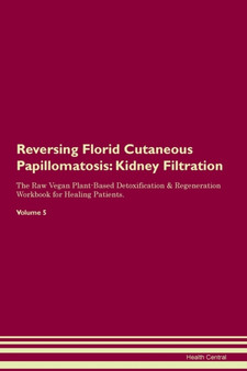 Reversing Florid Cutaneous Papillomatosis : Kidney Filtration The Raw Vegan Plant-Based Detoxification & Regeneration Workbook for Healing Patients. Volume 5