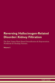 Reversing Hallucinogen-Related Disorder : Kidney Filtration The Raw Vegan Plant-Based Detoxification & Regeneration Workbook for Healing Patients. Volume 5