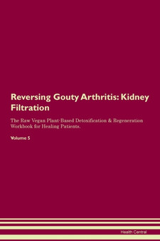 Reversing Gouty Arthritis : Kidney Filtration The Raw Vegan Plant-Based Detoxification & Regeneration Workbook for Healing Patients. Volume 5