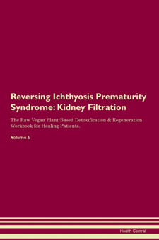 Reversing Ichthyosis Prematurity Syndrome : Kidney Filtration The Raw Vegan Plant-Based Detoxification & Regeneration Workbook for Healing Patients. Volume 5