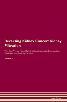 Reversing Kidney Cancer : Kidney Filtration The Raw Vegan Plant-Based Detoxification & Regeneration Workbook for Healing Patients. Volume 5