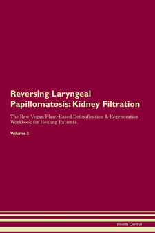 Reversing Laryngeal Papillomatosis : Kidney Filtration The Raw Vegan Plant-Based Detoxification & Regeneration Workbook for Healing Patients. Volume 5