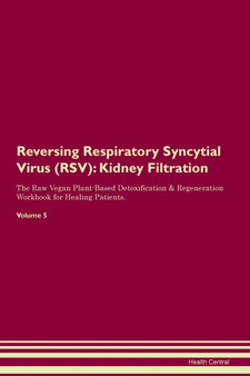 Reversing Respiratory Syncytial Virus (RSV) : Kidney Filtration The Raw Vegan Plant-Based Detoxification & Regeneration Workbook for Healing Patients. Volume 5