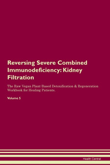 Reversing Severe Combined Immunodeficiency : Kidney Filtration The Raw Vegan Plant-Based Detoxification & Regeneration Workbook for Healing Patients. Volume 5