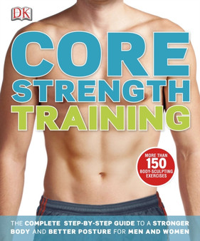 Core Strength Training : The Complete Step-by-Step Guide to a Stronger Body and Better Posture for Men an