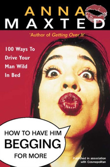 How to Have Him Begging for More : 100 Ways to Drive Your Man Wild in Bed