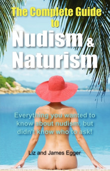 The Complete Guide to Nudism and Naturism : Everything You Wanted to Know About Nudism But Didn't Know Who to Ask!