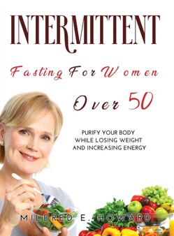 Intermittent Fasting for Women Over 50 : Purify your Body while Losing Weight and Increasing Energy