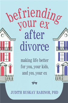 Befriending Your Ex After Divorce : Making Life Better for You, Your Kids, and, Yes, Your Ex
