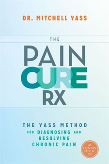 The Pain Cure Rx : The Yass Method for Diagnosing and Resolving Chronic Pain