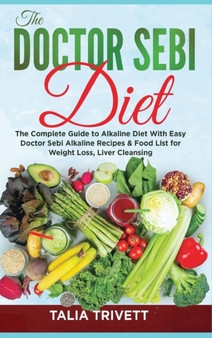 The Doctor Sebi Diet : The Complete Guide to Alkaline Diet With Easy Doctor Sebi Alkaline Recipes & Food List for Weight Loss, Liver Cleansing
