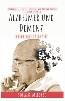 Alzheimer und Demenz - Naturliche Loesungen - Erfahren Sie in 7 Schritten, wie Sie Ihr Gehirn schutzen koennen