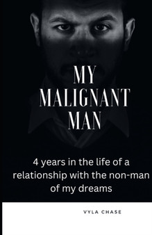 My Malignant Man : Four years in the life of a relationship with the non-man of my dreams