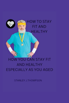 How to Stay Fit and Healthy : How You Can Stay Fit and Healthy Especially as You Aged