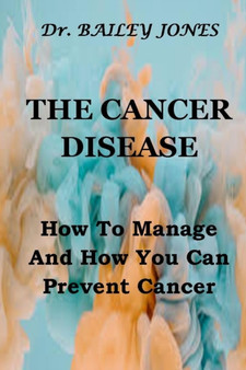 The Cancer Disease : How To Manage And How You Can Prevent Cancer