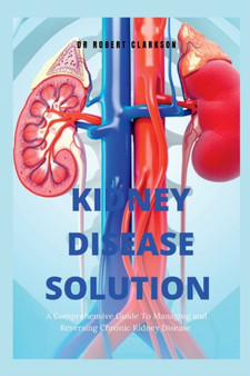 The Kidney Disease Solution : A Comprehensive Guide to Managing and Reversing Chronic Kidney Disease The Kidney Disease Solution : A Comprehensive Guide to Managing and Reversing Chronic Kidney Disease