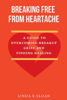Breaking free from heartache : A guide to overcoming breakup grief and finding healing