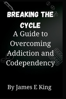 Breaking the Cycle : A Guide to Overcoming Addiction and Codependency
