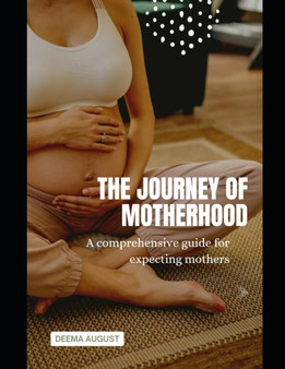 The Journey of Motherhood : A Comprehensive Guide for Expecting Mothers