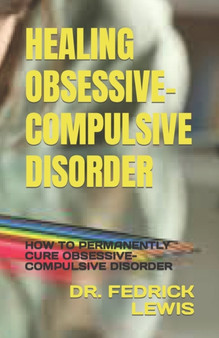 Healing Obsessive-Compulsive Disorder : How to Permanently Cure Obsessive-Compulsive Disorder