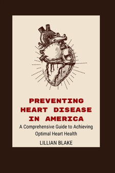 Preventing Heart Disease In America : A Comprehensive Guide to Achieving Optimal Heart Health Preventing Heart Disease In America : A Comprehensive Guide to Achieving Optimal Heart Health