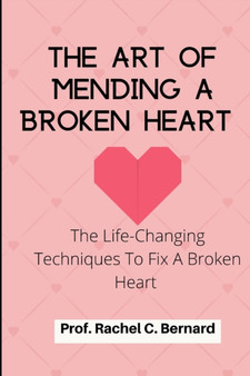 The Art Of Mending A Broken Heart : The Life-Changing Techniques To Fix A Broken Heart