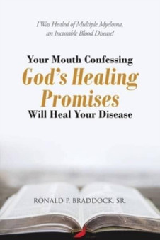 Your Mouth Confessing God's Healing Promises Will Heal Your Disease : I Was Healed of Multiple Myeloma, an Incurable Blood Disease!