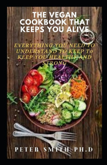 The Vegan Cookbook That Keeps You Alive : Everything You Need To Understand To Keep Healthy And Strong