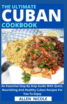 The Ultimate Cuban Cookbook : An Essential Step By Step Guide With Quick, Nourishing And Healthy Cuban Recipes For You To Enjoy