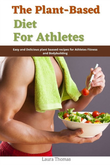 The Plant-Based Diet for Athletes : Easy and Delicious Plant Based Recipes for Athletes Fitness and Bodybuilding