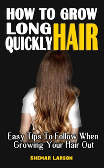 How to Grow Long Hair Quickly : Easy Tips To Follow When Growing Your Hair Out - All You Have Always Wanted To Know About Your Hair Growth