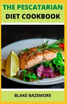 The Pescatarian Diet Cookbook : Delicious Meal Plan And Seafood Recipes For a Healthy Diet, Lots Of Exquisite Fish And Plant-Based Ideas