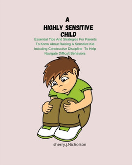 A Highly Sensitive Child : Essential Tips And Strategies For Parent To Know About Raising A Sensitive Kid Including Constructive Discipline To Help Navigate Difficult Behaviors.