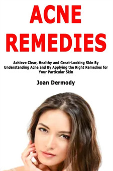 Acne Remedies : Achieve Clear, Healthy and Great-Looking Skin By Understanding Acne and By Applying the Right Remedies for Your Particular Skin