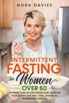 Intermittent Fasting For Women Over 50 : Discover How to Lose Weight Fast, Increase Your Energy and Age - Well, Thanks to Intermittent Fasting!