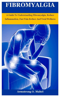 Fibromyalgia : A Guide To Understanding Fibromyalgia, Reduce Inflammation, Fast Pain Reduce And Total Wellness